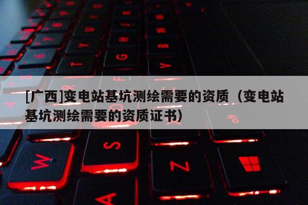[廣西]變電站基坑測繪需要的資質（變電站基坑測繪需要的資質證書）