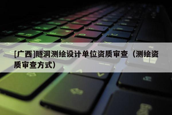 [廣西]隧洞測繪設計單位資質審查（測繪資質審查方式）