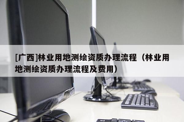 [廣西]林業用地測繪資質辦理流程（林業用地測繪資質辦理流程及費用）