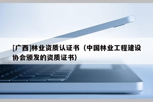 [廣西]林業資質認證書（中國林業工程建設協會頒發的資質證書）