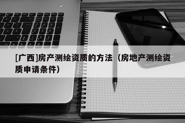 [廣西]房產測繪資質的方法（房地產測繪資質申請條件）