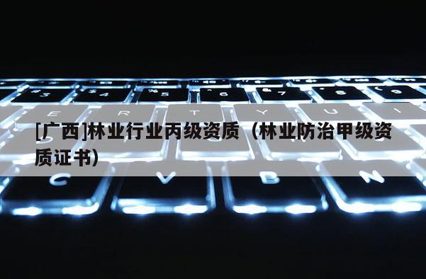 [廣西]林業行業丙級資質（林業防治甲級資質證書）
