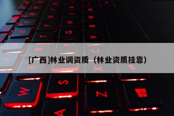 [廣西]林業調資質（林業資質掛靠）