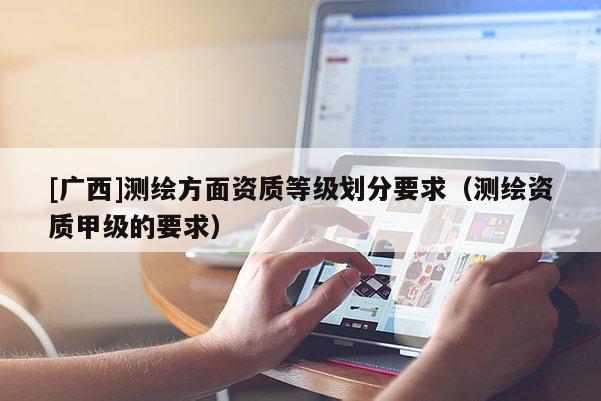 [廣西]測繪方面資質等級劃分要求（測繪資質甲級的要求）