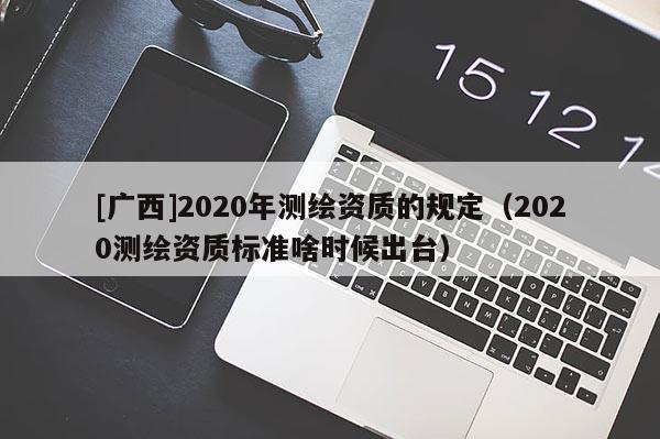 [廣西]2020年測繪資質的規定（2020測繪資質標準啥時候出臺）