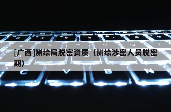 [廣西]測繪局脫密資質（測繪涉密人員脫密期）