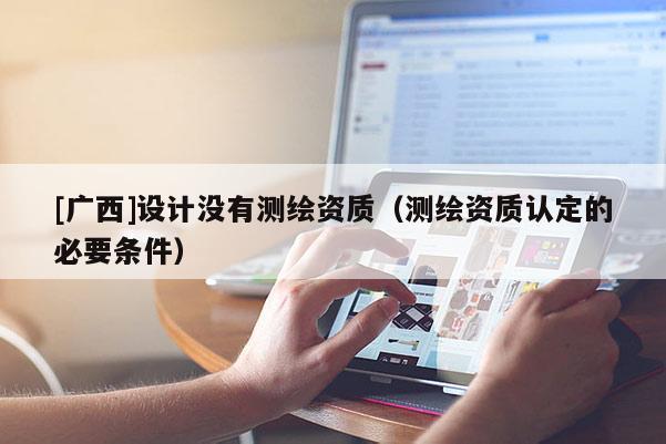 [廣西]設計沒有測繪資質（測繪資質認定的必要條件）