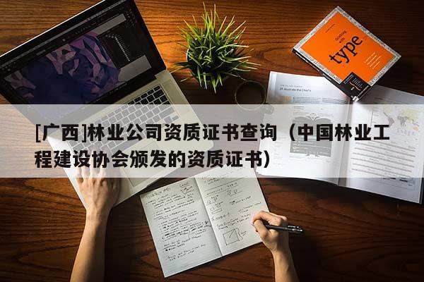 [廣西]林業公司資質證書查詢（中國林業工程建設協會頒發的資質證書）