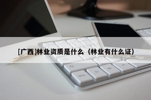 [廣西]林業(yè)資質(zhì)是什么（林業(yè)有什么證）