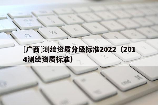 [廣西]測繪資質分級標準2022（2014測繪資質標準）