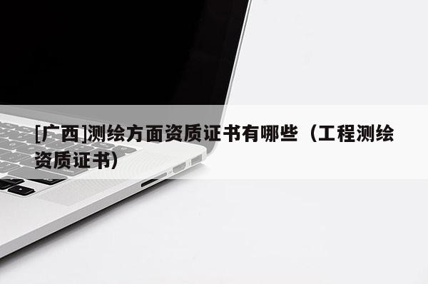 [廣西]測繪方面資質證書有哪些（工程測繪資質證書）