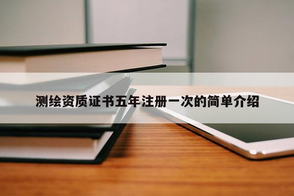 測繪資質證書五年注冊一次的簡單介紹