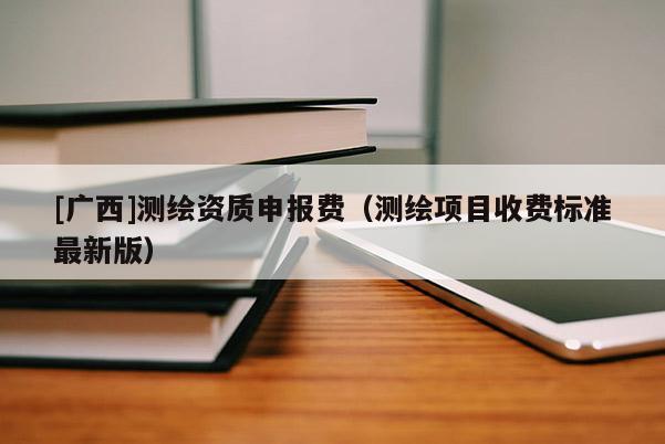 [廣西]測繪資質申報費（測繪項目收費標準最新版）