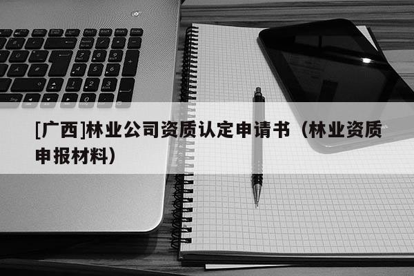 [廣西]林業(yè)公司資質(zhì)認(rèn)定申請(qǐng)書(shū)（林業(yè)資質(zhì)申報(bào)材料）