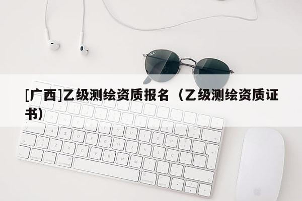 [廣西]乙級測繪資質報名（乙級測繪資質證書）