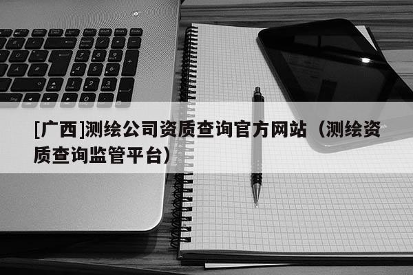 [廣西]測繪公司資質查詢官方網站（測繪資質查詢監管平臺）