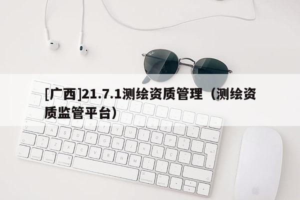 [廣西]21.7.1測繪資質管理（測繪資質監管平臺）