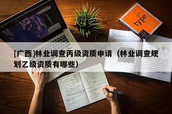 [廣西]林業(yè)調(diào)查丙級資質(zhì)申請（林業(yè)調(diào)查規(guī)劃乙級資質(zhì)有哪些）
