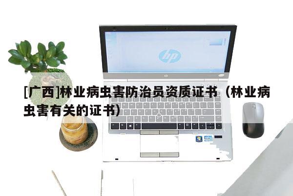 [廣西]林業病蟲害防治員資質證書（林業病蟲害有關的證書）