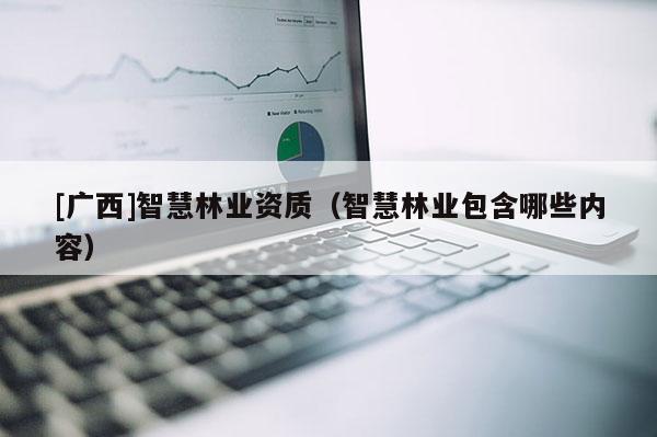 [廣西]智慧林業資質（智慧林業包含哪些內容）