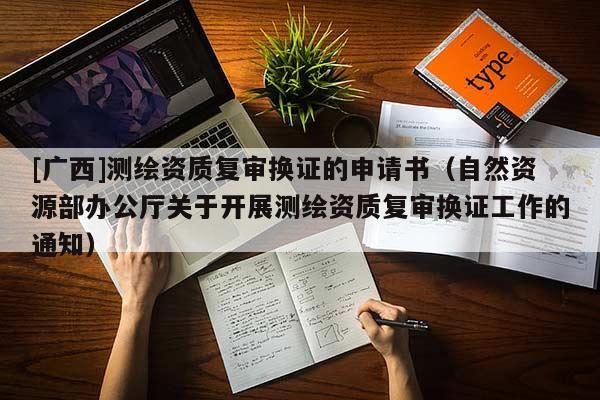 [廣西]測繪資質(zhì)復(fù)審換證的申請書（自然資源部辦公廳關(guān)于開展測繪資質(zhì)復(fù)審換證工作的通知）