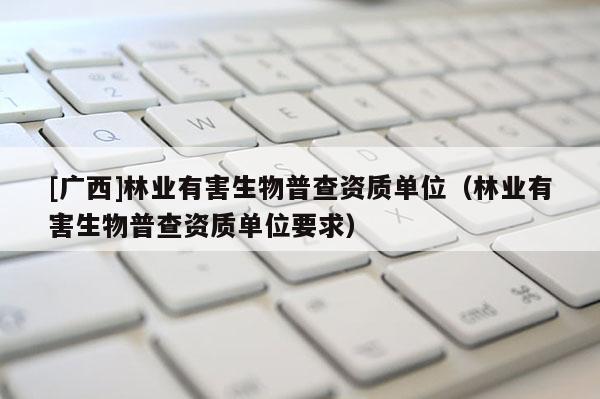 [廣西]林業(yè)有害生物普查資質(zhì)單位（林業(yè)有害生物普查資質(zhì)單位要求）