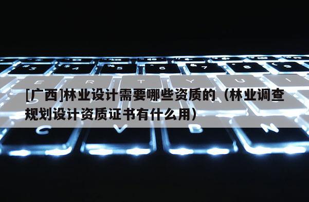 [廣西]林業設計需要哪些資質的（林業調查規劃設計資質證書有什么用）
