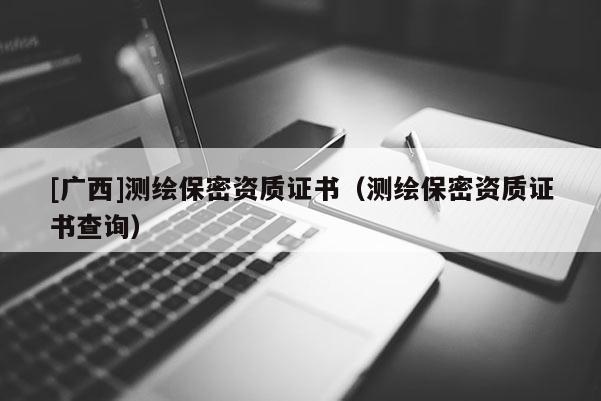 [廣西]測繪保密資質證書（測繪保密資質證書查詢）