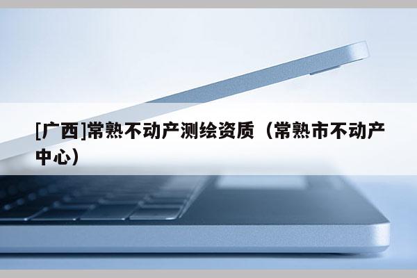 [廣西]常熟不動產(chǎn)測繪資質(zhì)（常熟市不動產(chǎn)中心）