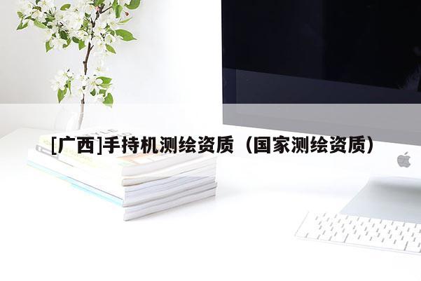 [廣西]手持機測繪資質（國家測繪資質）