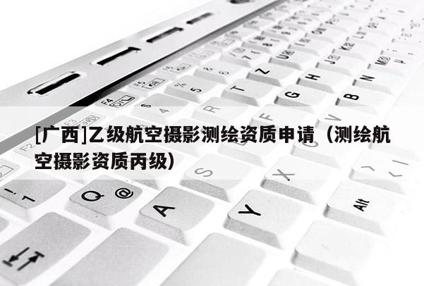 [廣西]乙級航空攝影測繪資質申請（測繪航空攝影資質丙級）