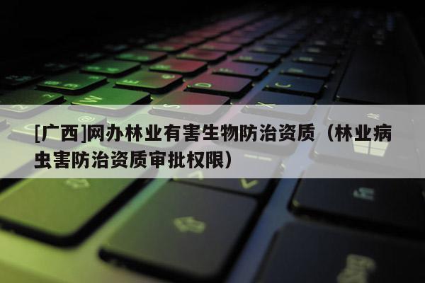 [廣西]網辦林業有害生物防治資質（林業病蟲害防治資質審批權限）