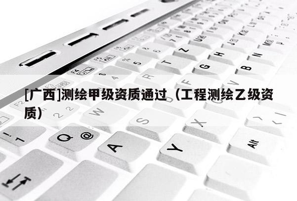 [廣西]測繪甲級資質通過（工程測繪乙級資質）