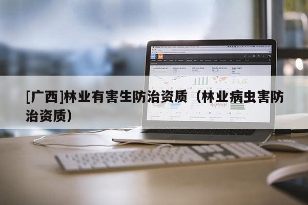 [廣西]林業有害生防治資質（林業病蟲害防治資質）