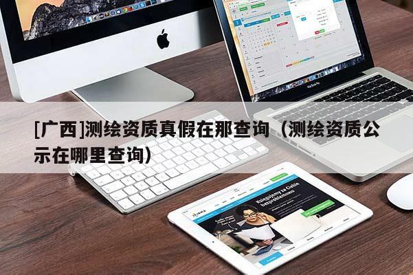 [廣西]測繪資質真假在那查詢（測繪資質公示在哪里查詢）