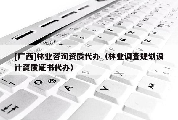 [廣西]林業咨詢資質代辦（林業調查規劃設計資質證書代辦）