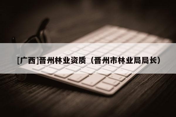 [廣西]晉州林業資質（晉州市林業局局長）