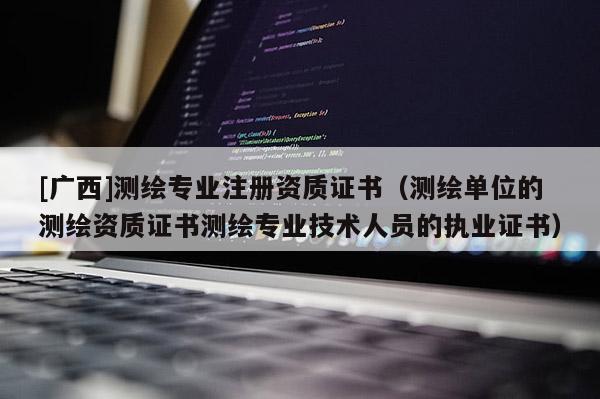 [廣西]測繪專業(yè)注冊資質(zhì)證書（測繪單位的測繪資質(zhì)證書測繪專業(yè)技術(shù)人員的執(zhí)業(yè)證書）