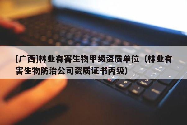 [廣西]林業有害生物甲級資質單位（林業有害生物防治公司資質證書丙級）