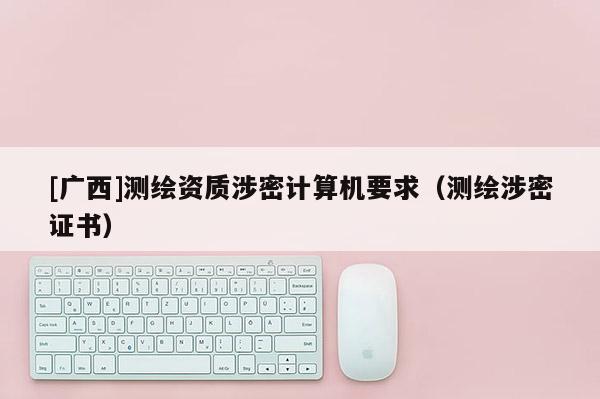 [廣西]測繪資質涉密計算機要求（測繪涉密證書）