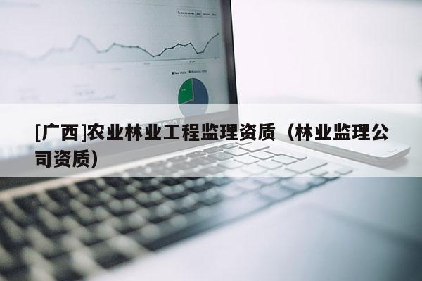 [廣西]農業林業工程監理資質（林業監理公司資質）