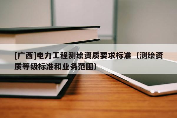 [廣西]電力工程測繪資質要求標準（測繪資質等級標準和業務范圍）