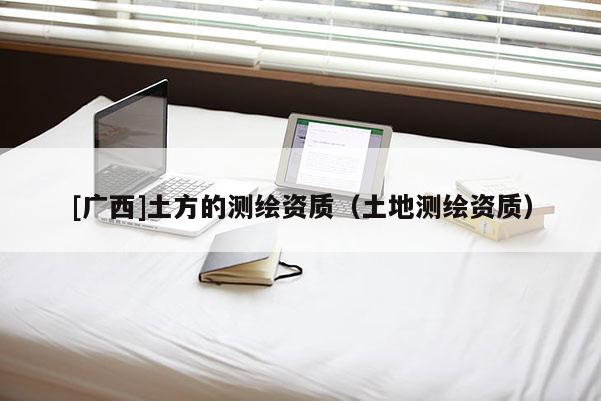 [廣西]土方的測繪資質（土地測繪資質）