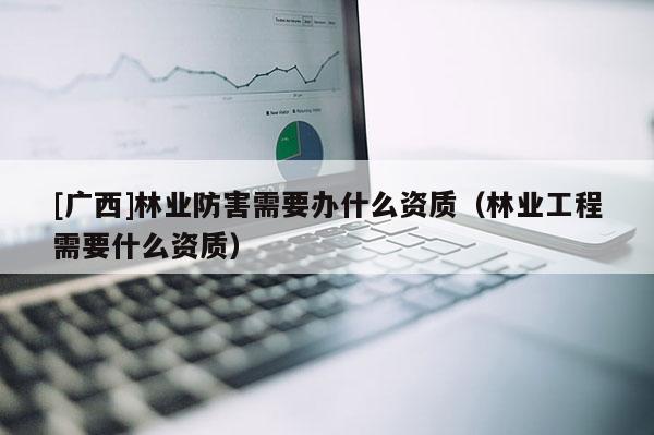 [廣西]林業防害需要辦什么資質（林業工程需要什么資質）