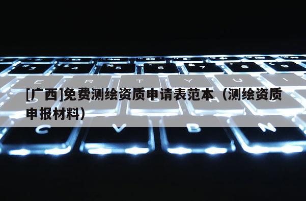 [廣西]免費測繪資質申請表范本（測繪資質申報材料）