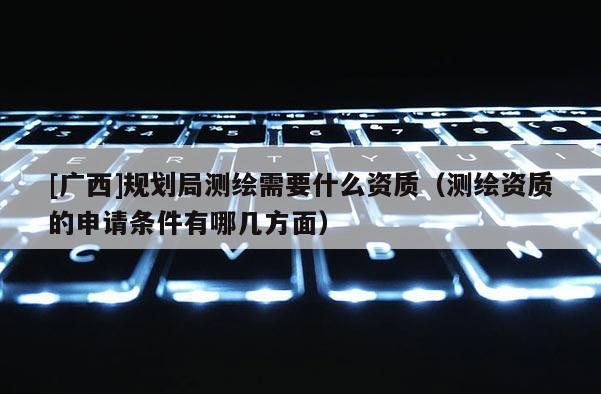 [廣西]規(guī)劃局測繪需要什么資質(zhì)（測繪資質(zhì)的申請條件有哪幾方面）