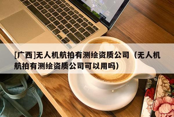 [廣西]無人機航拍有測繪資質公司（無人機航拍有測繪資質公司可以用嗎）