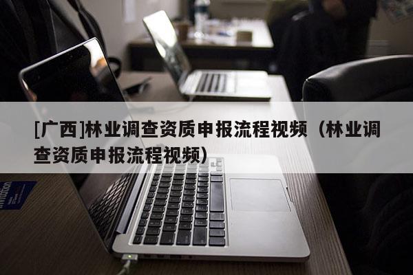 [廣西]林業調查資質申報流程視頻（林業調查資質申報流程視頻）