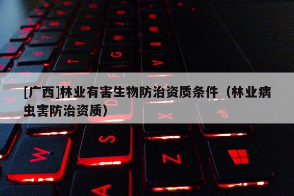 [廣西]林業有害生物防治資質條件（林業病蟲害防治資質）