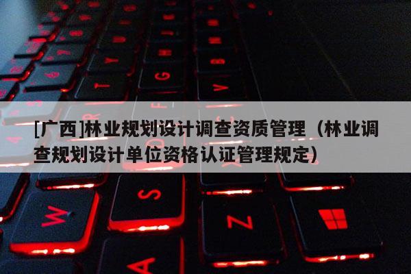 [廣西]林業規劃設計調查資質管理（林業調查規劃設計單位資格認證管理規定）